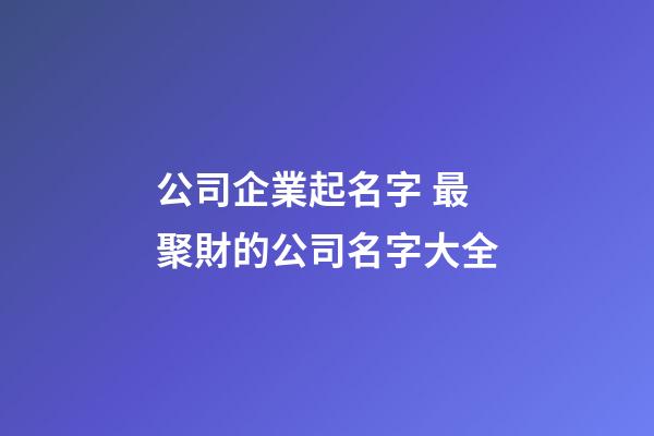 公司企業起名字 最聚財的公司名字大全